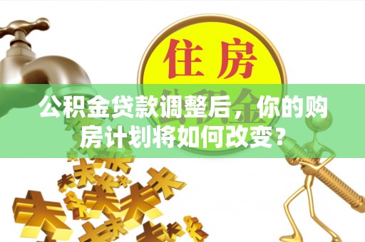 万秀公积金贷款调整后，你的购房计划将如何改变？
