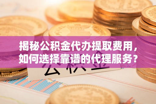 万秀揭秘公积金代办提取费用，如何选择靠谱的代理服务？