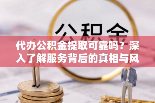 万秀代办公积金提取可靠吗？深入了解服务背后的真相与风险