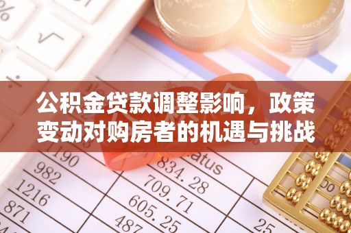 万秀公积金贷款调整影响，政策变动对购房者的机遇与挑战