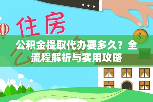 万秀公积金提取代办要多久？全流程解析与实用攻略
