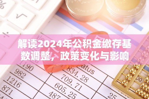 万秀解读2024年公积金缴存基数调整，政策变化与影响