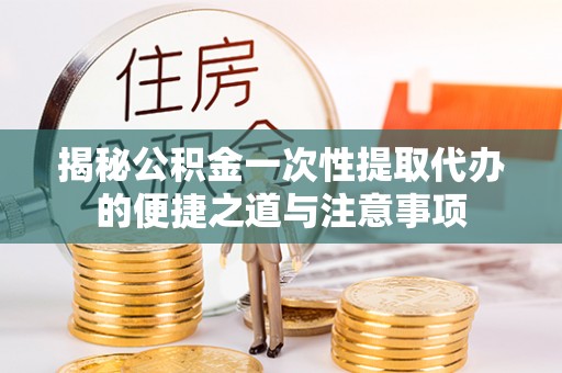 万秀揭秘公积金一次性提取代办的便捷之道与注意事项