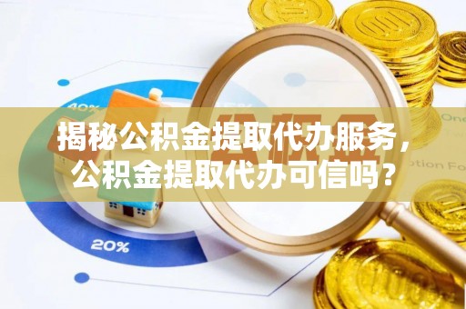 万秀揭秘公积金提取代办服务，公积金提取代办可信吗？