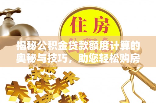 万秀揭秘公积金贷款额度计算的奥秘与技巧，助您轻松购房