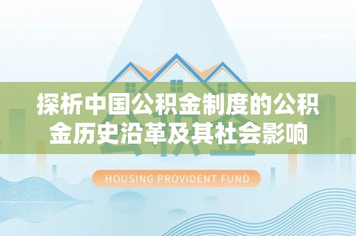 万秀探析中国公积金制度的公积金历史沿革及其社会影响