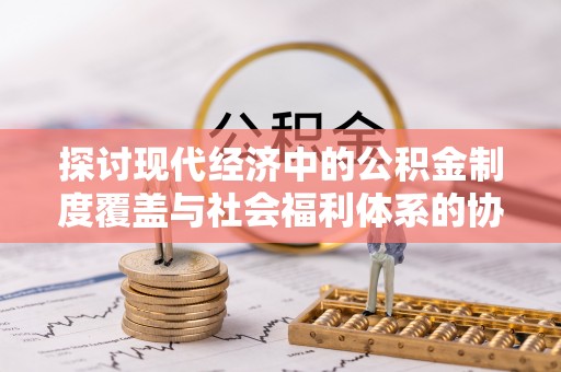 万秀探讨现代经济中的公积金制度覆盖与社会福利体系的协同发展