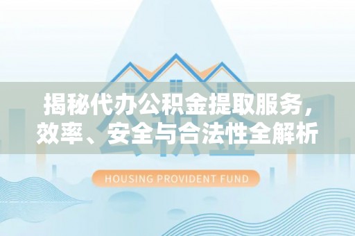 万秀揭秘代办公积金提取服务，效率、安全与合法性全解析