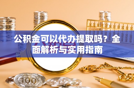 万秀公积金可以代办提取吗？全面解析与实用指南