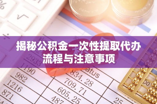 万秀揭秘公积金一次性提取代办流程与注意事项