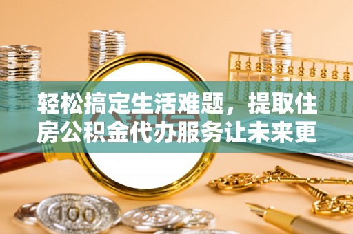 万秀轻松搞定生活难题，提取住房公积金代办服务让未来更安心