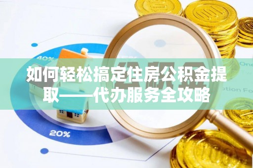 万秀如何轻松搞定住房公积金提取——代办服务全攻略