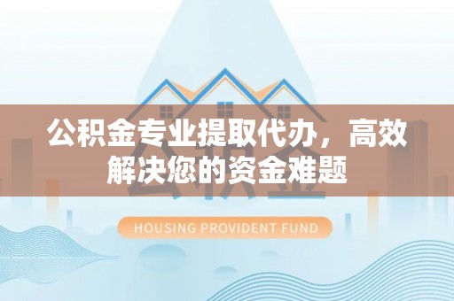 万秀公积金专业提取代办，高效解决您的资金难题