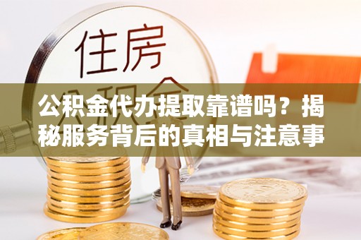 万秀公积金代办提取靠谱吗？揭秘服务背后的真相与注意事项