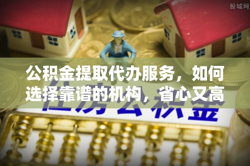 万秀公积金提取代办服务，如何选择靠谱的机构，省心又高效