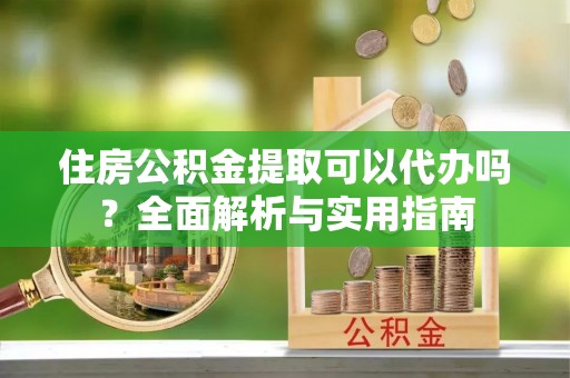 万秀住房公积金提取可以代办吗？全面解析与实用指南