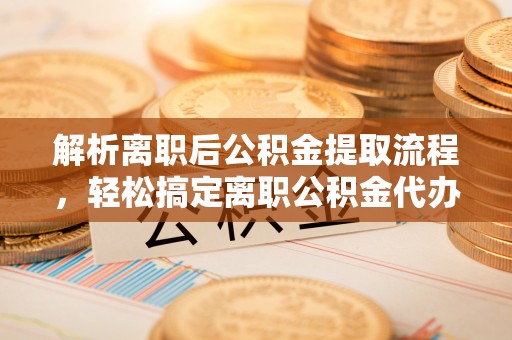 万秀解析离职后公积金提取流程，轻松搞定离职公积金代办提取手续