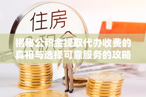 万秀揭秘公积金提取代办收费的真相与选择可靠服务的攻略