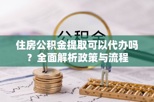 万秀住房公积金提取可以代办吗？全面解析政策与流程