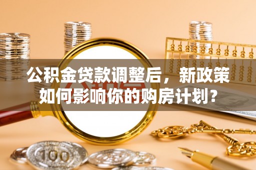 万秀公积金贷款调整后，新政策如何影响你的购房计划？
