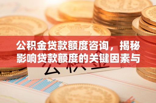 万秀公积金贷款额度咨询，揭秘影响贷款额度的关键因素与实用攻略