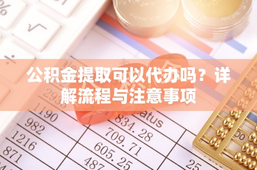 万秀公积金提取可以代办吗？详解流程与注意事项