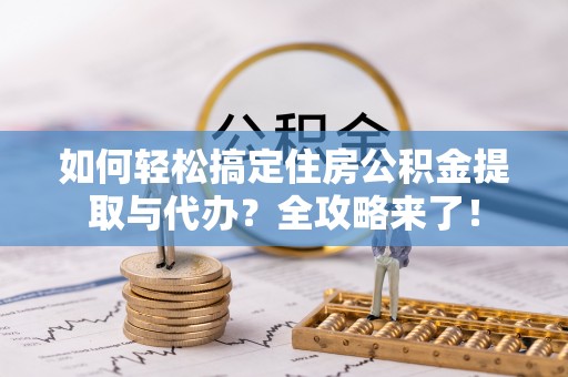 万秀如何轻松搞定住房公积金提取与代办？全攻略来了！