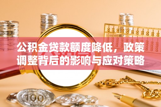 万秀公积金贷款额度降低，政策调整背后的影响与应对策略