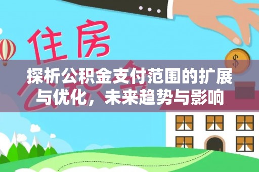 万秀探析公积金支付范围的扩展与优化，未来趋势与影响