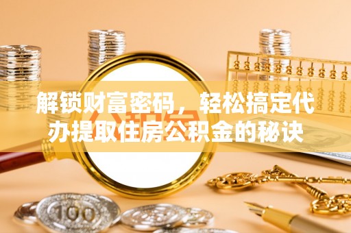 万秀解锁财富密码，轻松搞定代办提取住房公积金的秘诀