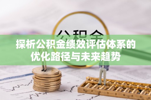 万秀探析公积金绩效评估体系的优化路径与未来趋势
