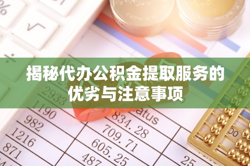 万秀揭秘代办公积金提取服务的优劣与注意事项