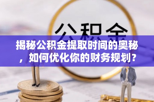 万秀揭秘公积金提取时间的奥秘，如何优化你的财务规划？