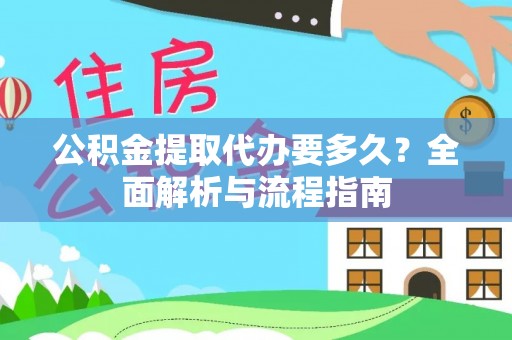 万秀公积金提取代办要多久？全面解析与流程指南