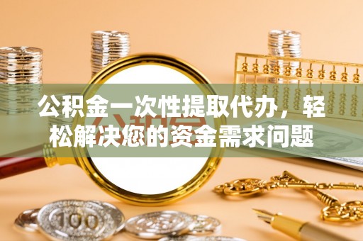 万秀公积金一次性提取代办，轻松解决您的资金需求问题
