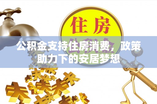 万秀公积金支持住房消费，政策助力下的安居梦想