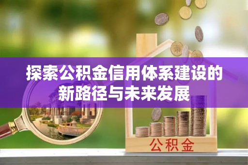 万秀探索公积金信用体系建设的新路径与未来发展