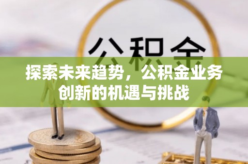 万秀探索未来趋势，公积金业务创新的机遇与挑战