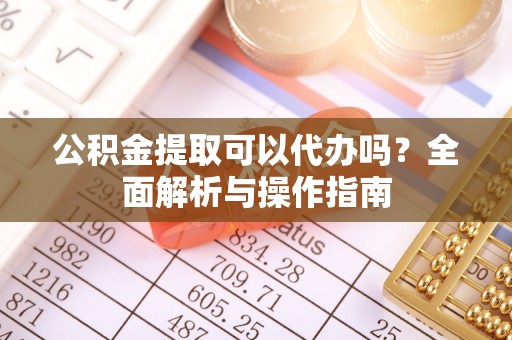 万秀公积金提取可以代办吗？全面解析与操作指南