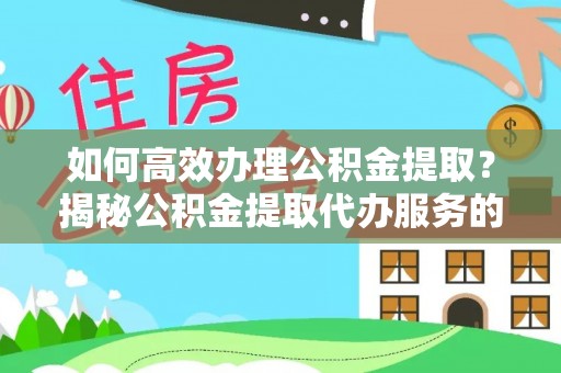万秀如何高效办理公积金提取？揭秘公积金提取代办服务的优势与注意事项