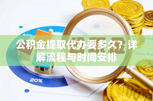 万秀公积金提取代办要多久？详解流程与时间安排