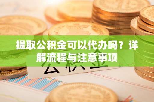 万秀提取公积金可以代办吗？详解流程与注意事项