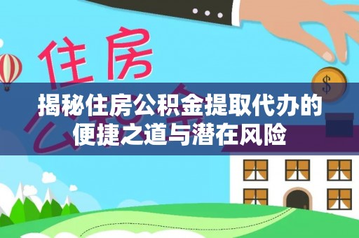 万秀揭秘住房公积金提取代办的便捷之道与潜在风险