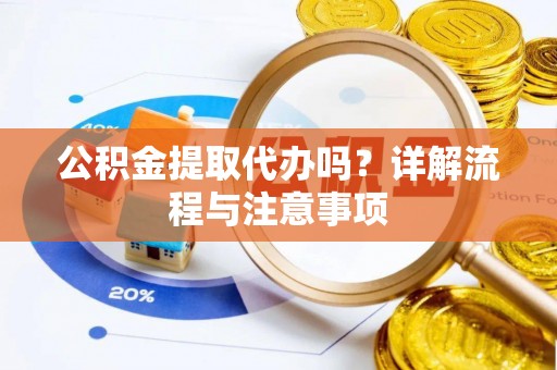 万秀公积金提取代办吗？详解流程与注意事项