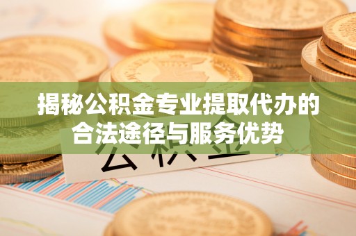 万秀揭秘公积金专业提取代办的合法途径与服务优势