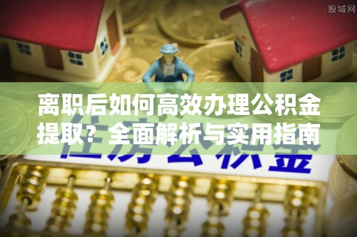 万秀离职后如何高效办理公积金提取？全面解析与实用指南