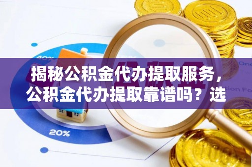 万秀揭秘公积金代办提取服务，公积金代办提取靠谱吗？选择前你需要知道这些！