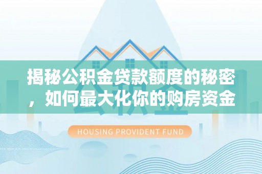 万秀揭秘公积金贷款额度的秘密，如何最大化你的购房资金