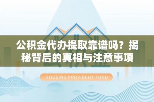 万秀公积金代办提取靠谱吗？揭秘背后的真相与注意事项