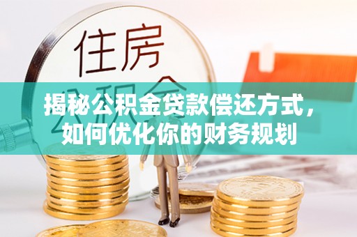 万秀揭秘公积金贷款偿还方式，如何优化你的财务规划